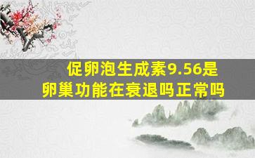 促卵泡生成素9.56是卵巢功能在衰退吗正常吗