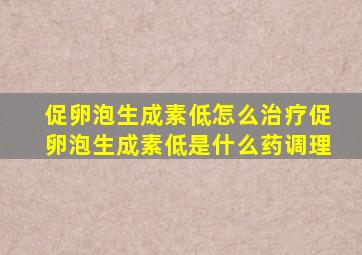 促卵泡生成素低怎么治疗促卵泡生成素低是什么药调理