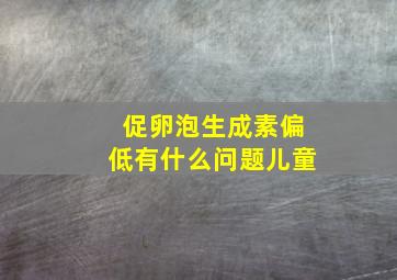 促卵泡生成素偏低有什么问题儿童