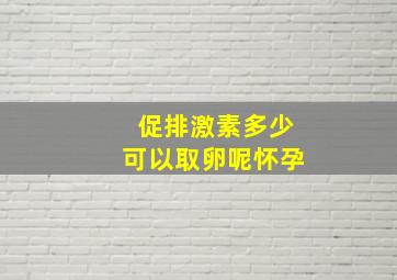 促排激素多少可以取卵呢怀孕