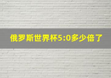 俄罗斯世界杯5:0多少倍了