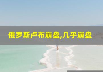 俄罗斯卢布崩盘,几乎崩盘