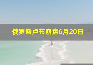 俄罗斯卢布崩盘6月20日