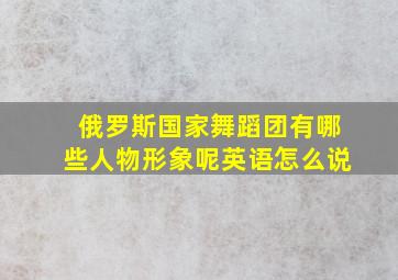 俄罗斯国家舞蹈团有哪些人物形象呢英语怎么说