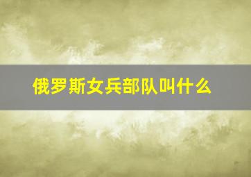 俄罗斯女兵部队叫什么