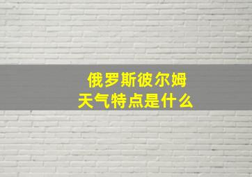 俄罗斯彼尔姆天气特点是什么