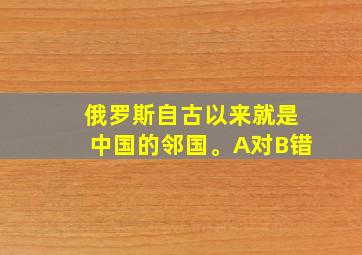 俄罗斯自古以来就是中国的邻国。A对B错