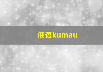 俄语kumau