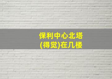 保利中心北塔(得觉)在几楼