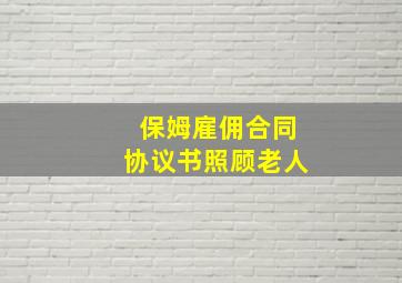 保姆雇佣合同协议书照顾老人