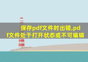 保存pdf文件时出错,pdf文件处于打开状态或不可编辑