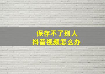 保存不了别人抖音视频怎么办