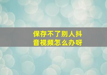 保存不了别人抖音视频怎么办呀