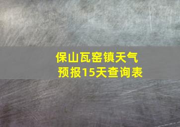 保山瓦窑镇天气预报15天查询表