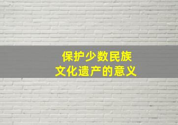 保护少数民族文化遗产的意义