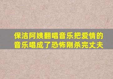 保洁阿姨翻唱音乐把爱情的音乐唱成了恐怖刚杀完丈夫