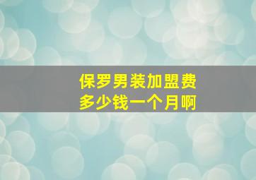 保罗男装加盟费多少钱一个月啊