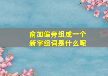 俞加偏旁组成一个新字组词是什么呢