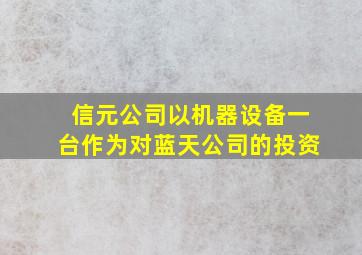 信元公司以机器设备一台作为对蓝天公司的投资