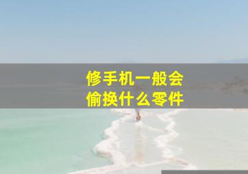 修手机一般会偷换什么零件