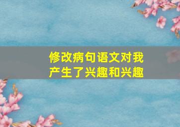 修改病句语文对我产生了兴趣和兴趣