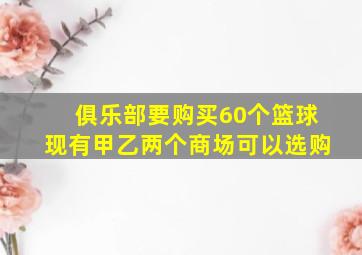 俱乐部要购买60个篮球现有甲乙两个商场可以选购