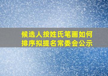 候选人按姓氏笔画如何排序拟提名常委会公示