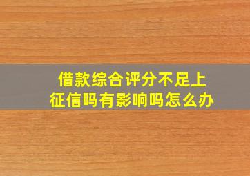 借款综合评分不足上征信吗有影响吗怎么办