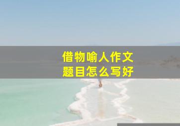 借物喻人作文题目怎么写好