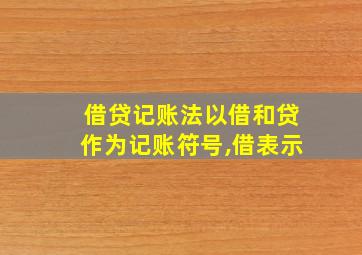 借贷记账法以借和贷作为记账符号,借表示