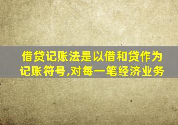 借贷记账法是以借和贷作为记账符号,对每一笔经济业务