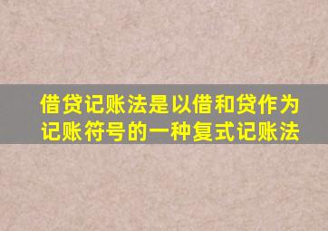 借贷记账法是以借和贷作为记账符号的一种复式记账法