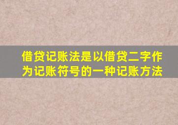 借贷记账法是以借贷二字作为记账符号的一种记账方法