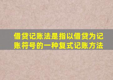 借贷记账法是指以借贷为记账符号的一种复式记账方法