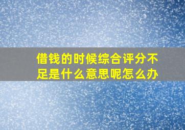 借钱的时候综合评分不足是什么意思呢怎么办