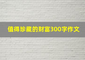 值得珍藏的财富300字作文