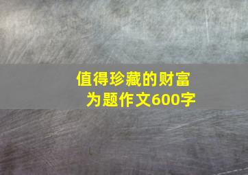 值得珍藏的财富为题作文600字