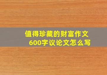 值得珍藏的财富作文600字议论文怎么写