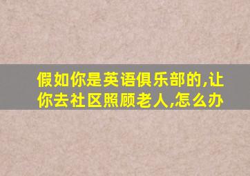 假如你是英语俱乐部的,让你去社区照顾老人,怎么办