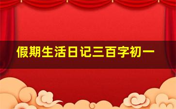 假期生活日记三百字初一