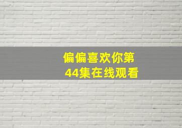 偏偏喜欢你第44集在线观看