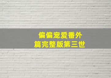 偏偏宠爱番外篇完整版第三世