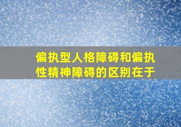 偏执型人格障碍和偏执性精神障碍的区别在于