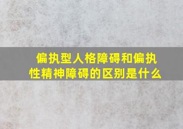 偏执型人格障碍和偏执性精神障碍的区别是什么