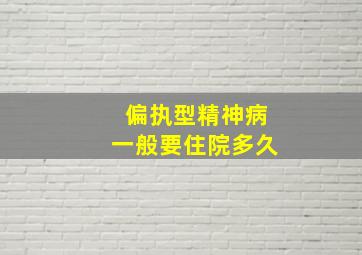 偏执型精神病一般要住院多久