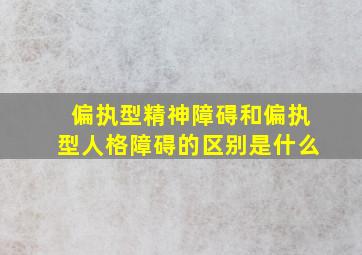 偏执型精神障碍和偏执型人格障碍的区别是什么