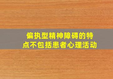 偏执型精神障碍的特点不包括患者心理活动