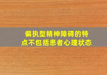 偏执型精神障碍的特点不包括患者心理状态