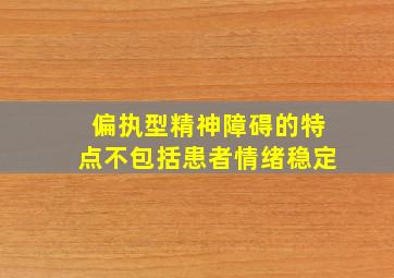 偏执型精神障碍的特点不包括患者情绪稳定