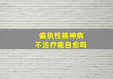 偏执性精神病不治疗能自愈吗